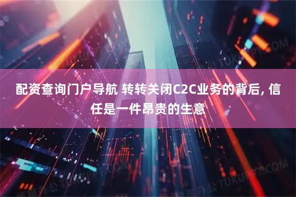 配资查询门户导航 转转关闭C2C业务的背后, 信任是一件昂贵的生意
