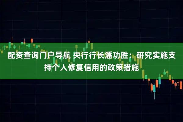 配资查询门户导航 央行行长潘功胜：研究实施支持个人修复信用的政策措施