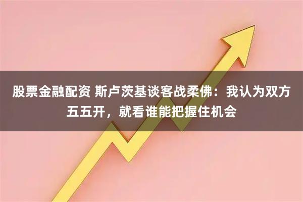 股票金融配资 斯卢茨基谈客战柔佛：我认为双方五五开，就看谁能把握住机会
