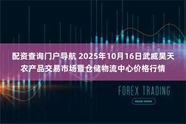 配资查询门户导航 2025年10月16日武威昊天农产品交易市场暨仓储物流中心价格行情