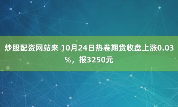 炒股配资网站来 10月24日热卷期货收盘上涨0.03%，报3250元