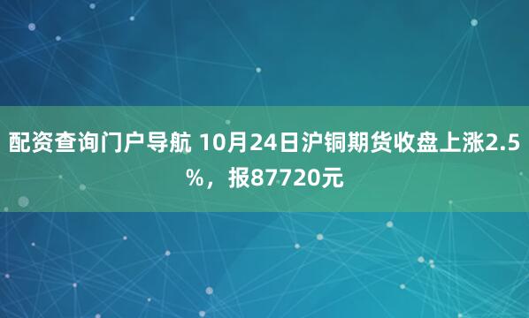 配资查询门户导航 10月24日沪铜期货收盘上涨2.5%，报87720元
