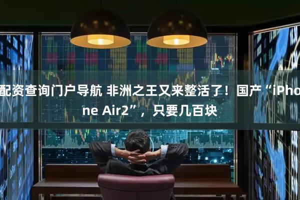 配资查询门户导航 非洲之王又来整活了!国产“iPhone Air2”,只要几百块