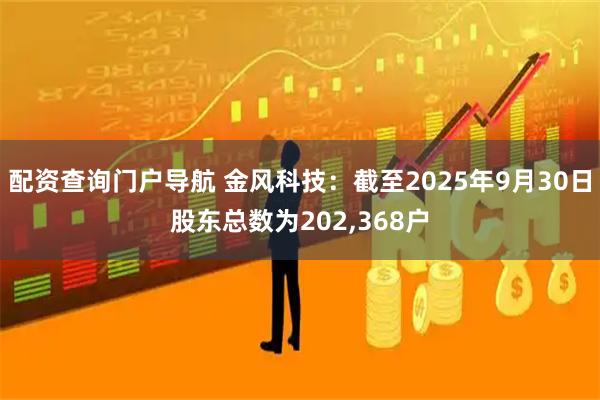 配资查询门户导航 金风科技：截至2025年9月30日股东总数为202,368户