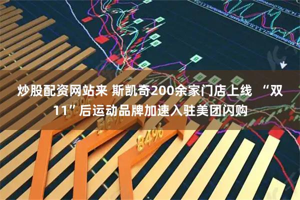 炒股配资网站来 斯凯奇200余家门店上线  “双11”后运动品牌加速入驻美团闪购