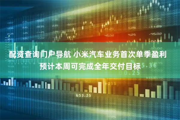 配资查询门户导航 小米汽车业务首次单季盈利  预计本周可完成全年交付目标