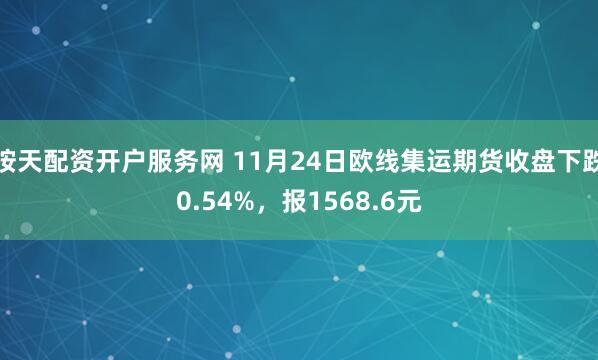 按天配资开户服务网 11月24日欧线集运期货收盘下跌0.54%，报1568.6元