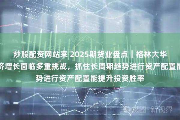 炒股配资网站来 2025期货业盘点｜格林大华王骏：全球经济增长面临多重挑战，抓住长周期趋势进行资产配置能提升投资胜率