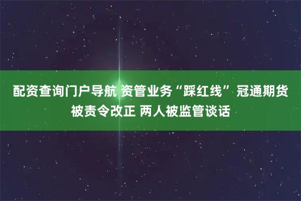 配资查询门户导航 资管业务“踩红线” 冠通期货被责令改正 两人被监管谈话