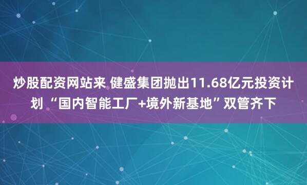 炒股配资网站来 健盛集团抛出11.68亿元投资计划 “国内智能工厂+境外新基地”双管齐下