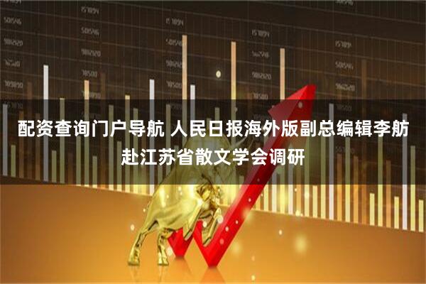 配资查询门户导航 人民日报海外版副总编辑李舫赴江苏省散文学会调研