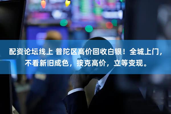 配资论坛线上 普陀区高价回收白银！全城上门，不看新旧成色，按克高价，立等变现。