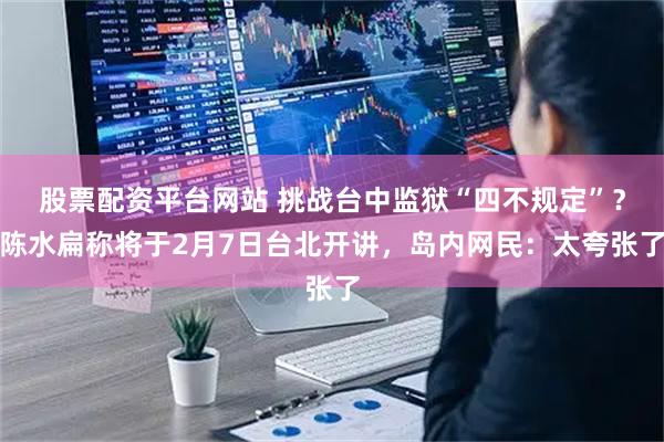 股票配资平台网站 挑战台中监狱“四不规定”？陈水扁称将于2月7日台北开讲，岛内网民：太夸张了