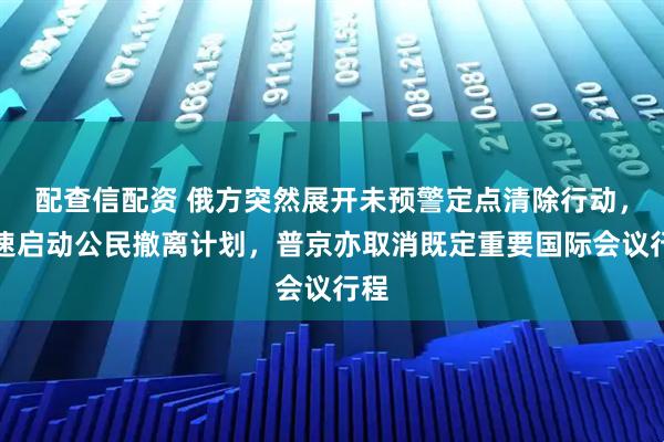 配查信配资 俄方突然展开未预警定点清除行动，迅速启动公民撤离计划，普京亦取消既定重要国际会议行程