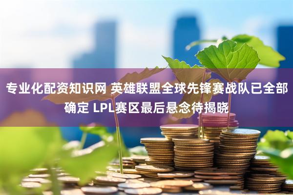 专业化配资知识网 英雄联盟全球先锋赛战队已全部确定 LPL赛区最后悬念待揭晓