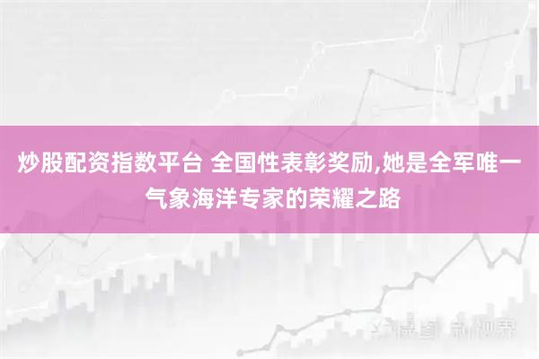 炒股配资指数平台 全国性表彰奖励,她是全军唯一 气象海洋专家的荣耀之路