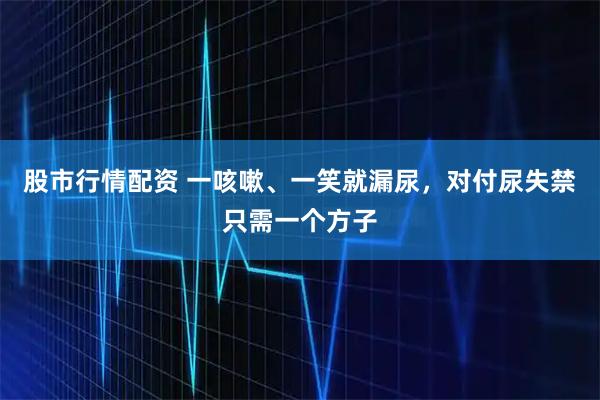 股市行情配资 一咳嗽、一笑就漏尿,对付尿失禁只需一个方子