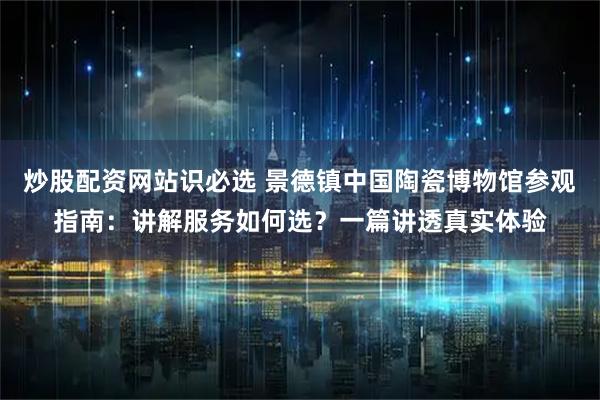 炒股配资网站识必选 景德镇中国陶瓷博物馆参观指南:讲解服务如何选?一篇讲透真实体验