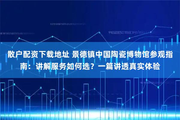 散户配资下载地址 景德镇中国陶瓷博物馆参观指南:讲解服务如何选?一篇讲透真实体验