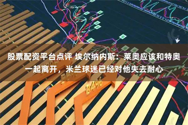 股票配资平台点评 埃尔纳内斯：莱奥应该和特奥一起离开，米兰球迷已经对他失去耐心