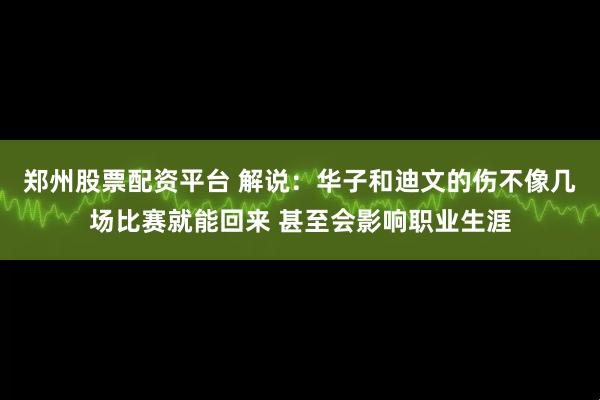 郑州股票配资平台 解说：华子和迪文的伤不像几场比赛就能回来 甚至会影响职业生涯
