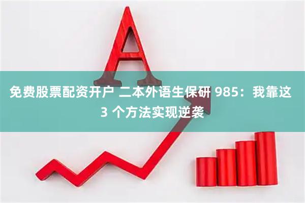 免费股票配资开户 二本外语生保研 985：我靠这 3 个方法实现逆袭