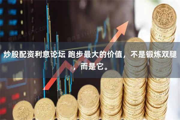 炒股配资利息论坛 跑步最大的价值,不是锻炼双腿,而是它。