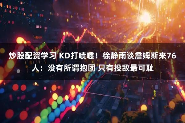 炒股配资学习 KD打喷嚏！徐静雨谈詹姆斯来76人：没有所谓抱团 只有投敌最可耻
