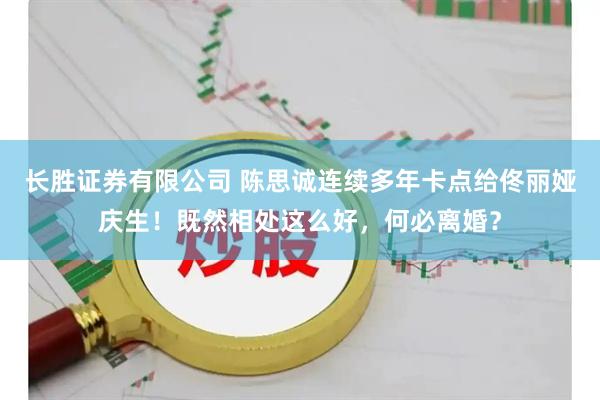 长胜证券有限公司 陈思诚连续多年卡点给佟丽娅庆生！既然相处这么好，何必离婚？