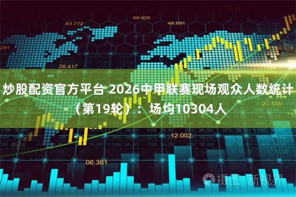 炒股配资官方平台 2026中甲联赛现场观众人数统计（第19轮）：场均10304人