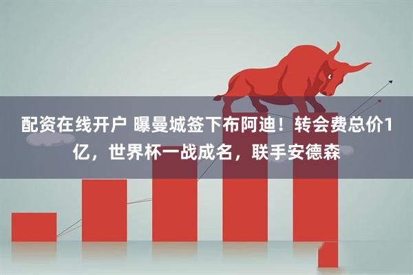 配资在线开户 曝曼城签下布阿迪!转会费总价1亿,世界杯一战成名,联手安德森