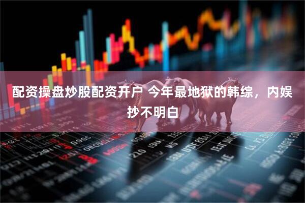 配资操盘炒股配资开户 今年最地狱的韩综，内娱抄不明白