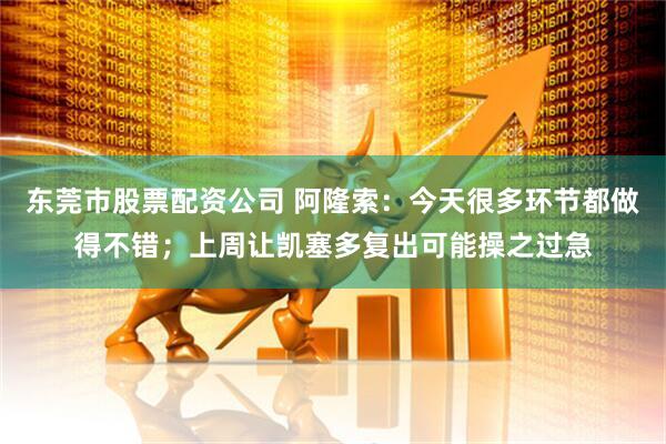 东莞市股票配资公司 阿隆索：今天很多环节都做得不错；上周让凯塞多复出可能操之过急