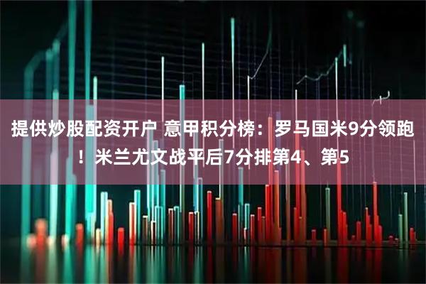 提供炒股配资开户 意甲积分榜：罗马国米9分领跑！米兰尤文战平后7分排第4、第5