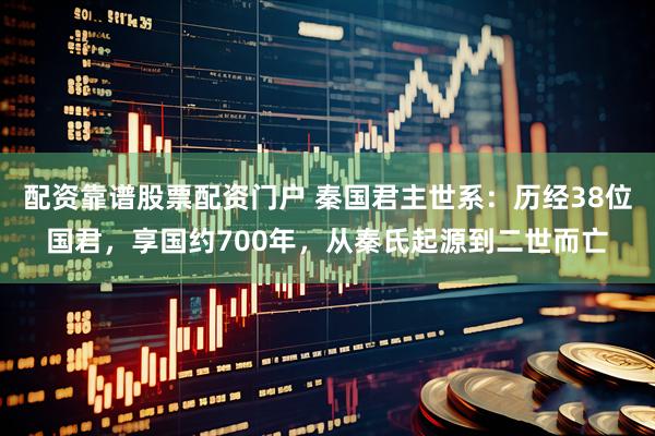 配资靠谱股票配资门户 秦国君主世系:历经38位国君,享国约700年,从秦氏起源到二世而亡