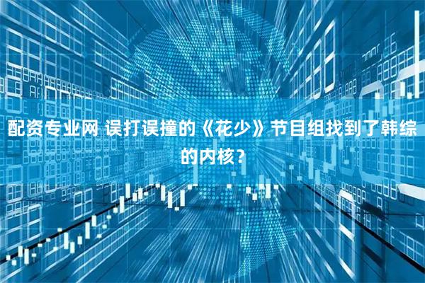 配资专业网 误打误撞的《花少》节目组找到了韩综的内核？