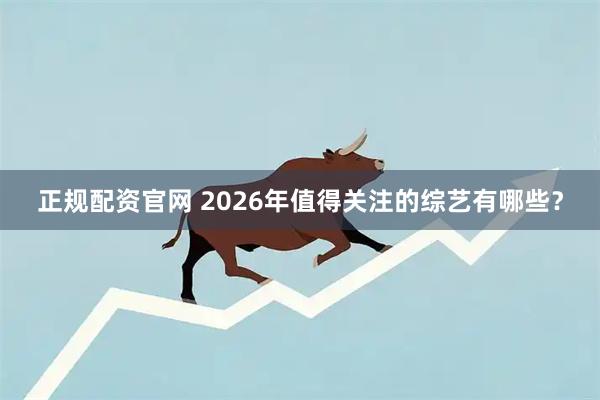 正规配资官网 2026年值得关注的综艺有哪些？