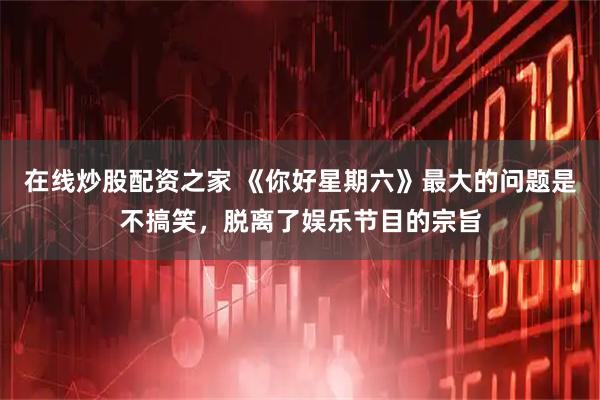 在线炒股配资之家 《你好星期六》最大的问题是不搞笑，脱离了娱乐节目的宗旨
